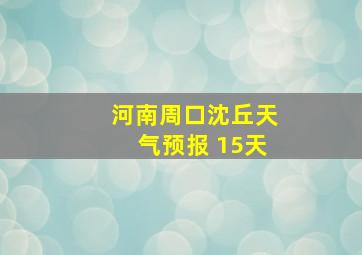 河南周口沈丘天气预报 15天